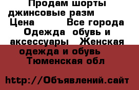 Продам шорты джинсовые разм. 44-46 › Цена ­ 700 - Все города Одежда, обувь и аксессуары » Женская одежда и обувь   . Тюменская обл.